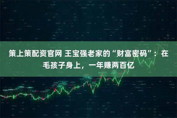 策上策配资官网 王宝强老家的“财富密码”：在毛孩子身上，一年赚两百亿