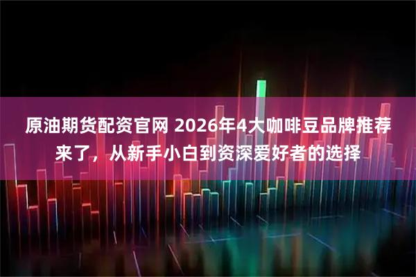 原油期货配资官网 2026年4大咖啡豆品牌推荐来了，从新手小白到资深爱好者的选择