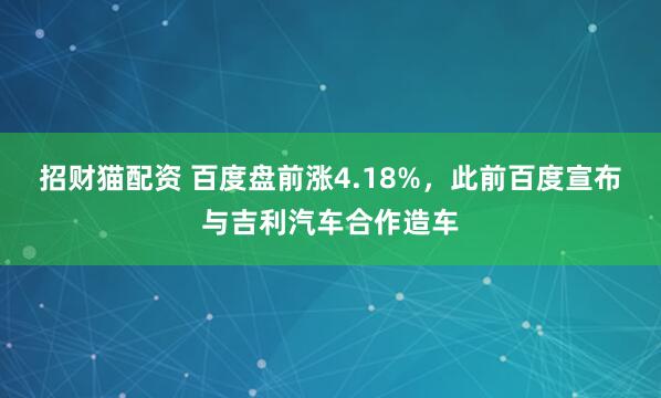 招财猫配资 百度盘前涨4.18%，此前百度宣布与吉利汽车合作造车