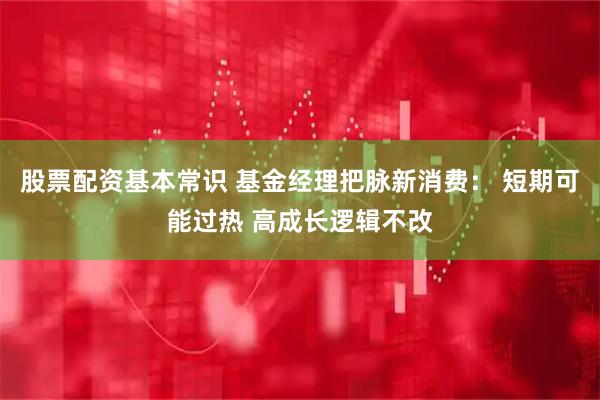股票配资基本常识 基金经理把脉新消费： 短期可能过热 高成长逻辑不改