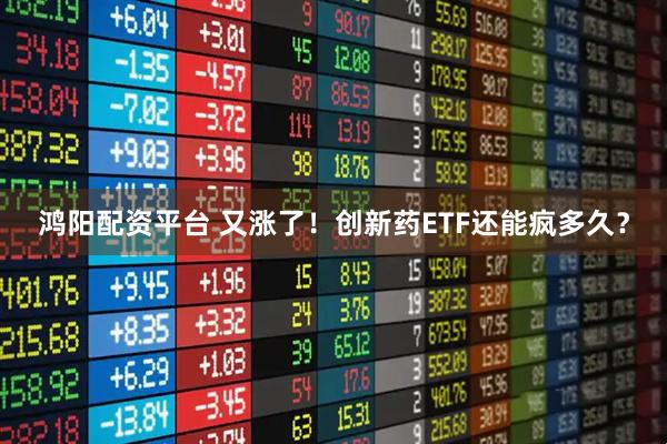 鸿阳配资平台 又涨了！创新药ETF还能疯多久？