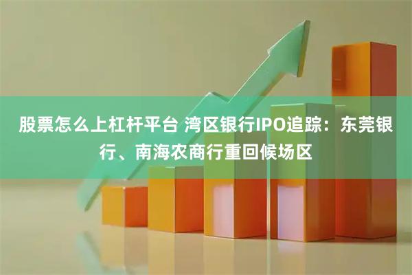 股票怎么上杠杆平台 湾区银行IPO追踪：东莞银行、南海农商行重回候场区