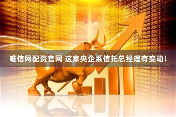 唯信网配资官网 这家央企系信托总经理有变动！