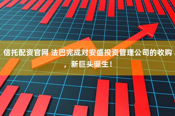 信托配资官网 法巴完成对安盛投资管理公司的收购，新巨头诞生！
