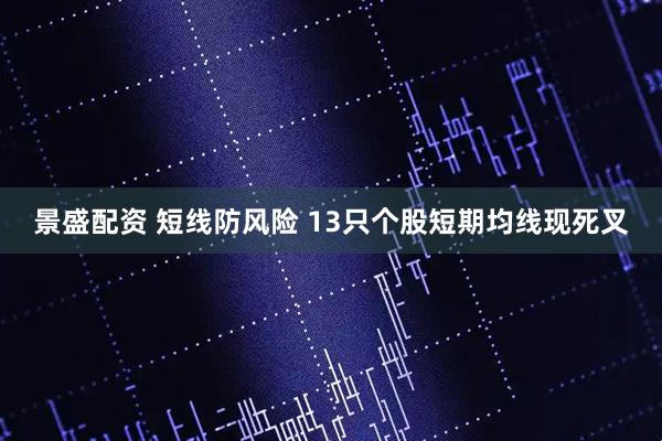 景盛配资 短线防风险 13只个股短期均线现死叉