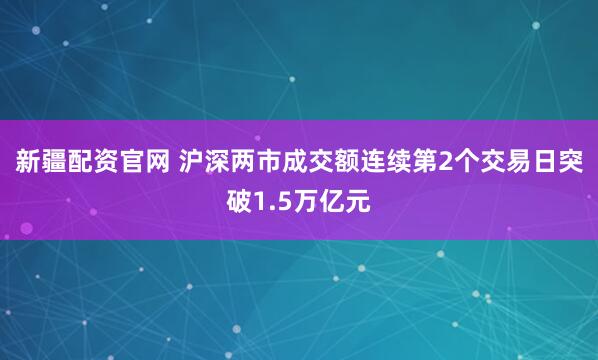 新疆配资官网 沪深两市成交额连续第2个交易日突破1.5万亿元