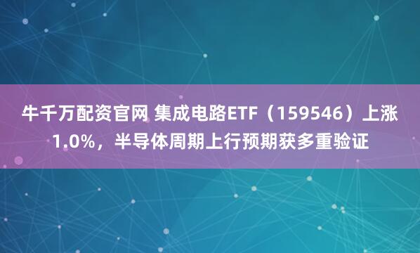 牛千万配资官网 集成电路ETF（159546）上涨1.0%，半导体周期上行预期获多重验证