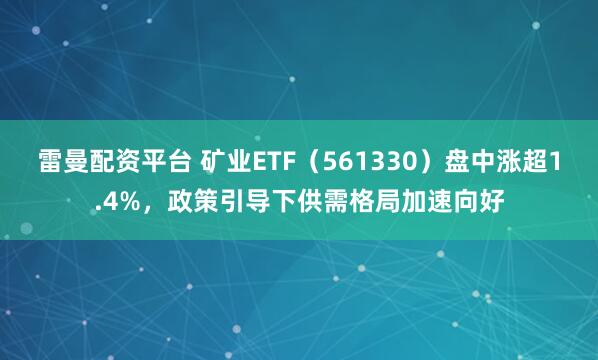 雷曼配资平台 矿业ETF（561330）盘中涨超1.4%，政策引导下供需格局加速向好