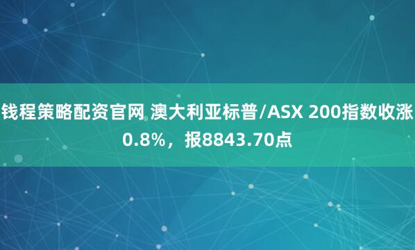 钱程策略配资官网 澳大利亚标普/ASX 200指数收涨0.8%，报8843.70点