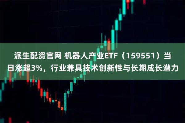 派生配资官网 机器人产业ETF（159551）当日涨超3%，行业兼具技术创新性与长期成长潜力