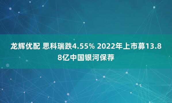 龙辉优配 思科瑞跌4.55% 2022年上市募13.88亿中国银河保荐