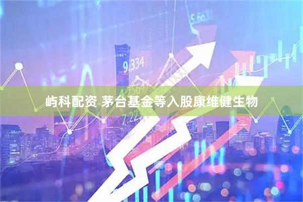 屿科配资 茅台基金等入股康维健生物