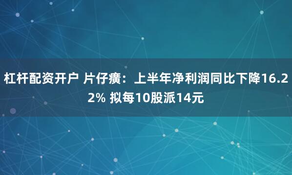 杠杆配资开户 片仔癀：上半年净利润同比下降16.22% 拟每10股派14元