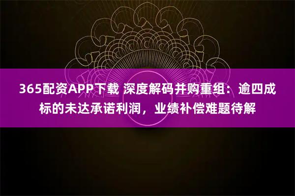 365配资APP下载 深度解码并购重组：逾四成标的未达承诺利润，业绩补偿难题待解