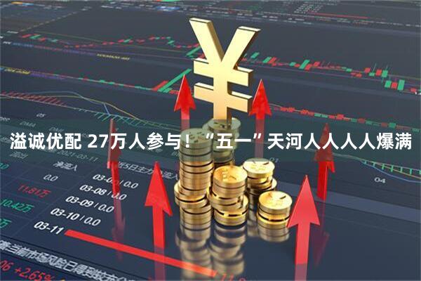 溢诚优配 27万人参与！“五一”天河人人人人爆满
